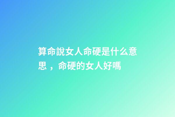 算命說女人命硬是什么意思，命硬的女人好嗎